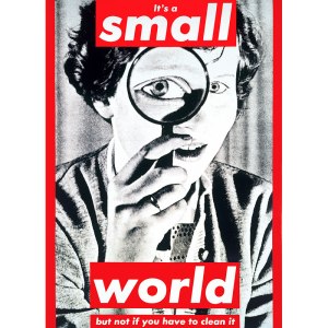 It's a Small World but not if you have to clean it- Barbara Kruger